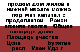 продам дом жилой в нижней иволге можно под мат капитал с предоплатой › Район ­ нижняя иволга › Общая площадь дома ­ 56 › Площадь участка ­ 8 › Цена ­ 700 000 - Бурятия респ., Улан-Удэ г. Недвижимость » Дома, коттеджи, дачи продажа   